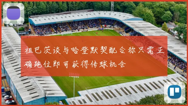 祖巴茨谈与哈登默契配合称只需正确跑位即可获得传球机会