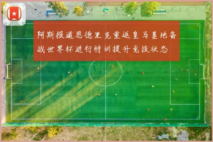 阿斯报道恩德里克重返皇马基地备战世界杯进行特训提升竞技状态