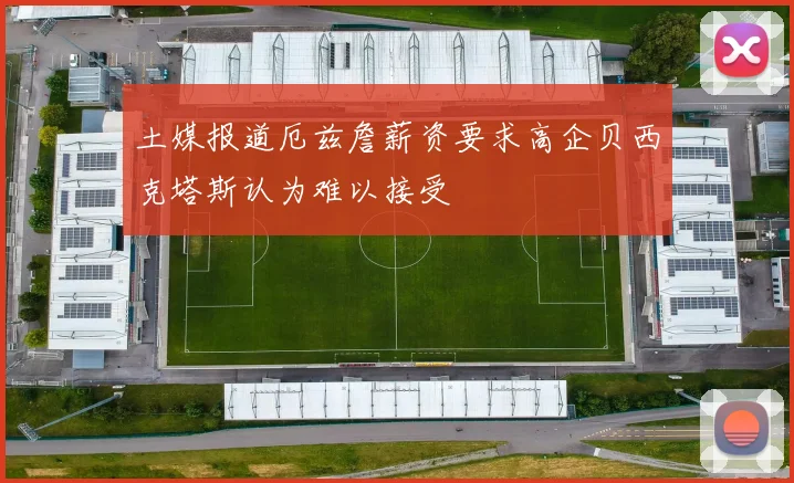 土媒报道厄兹詹薪资要求高企贝西克塔斯认为难以接受