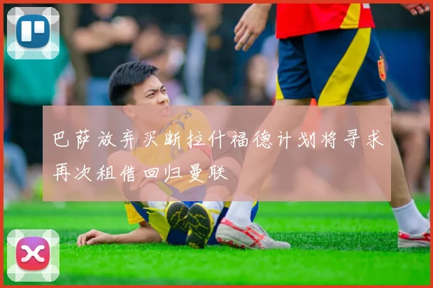 巴萨放弃买断拉什福德计划将寻求再次租借回归曼联
