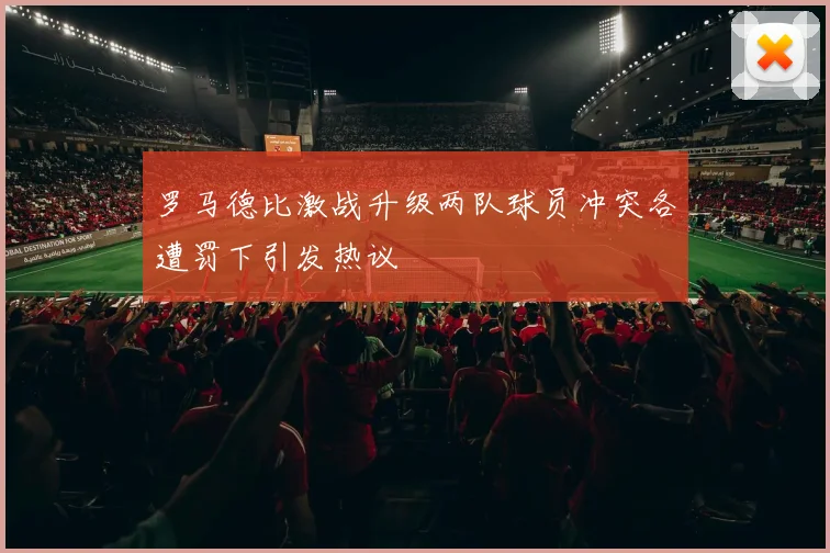 罗马德比激战升级两队球员冲突各遭罚下引发热议