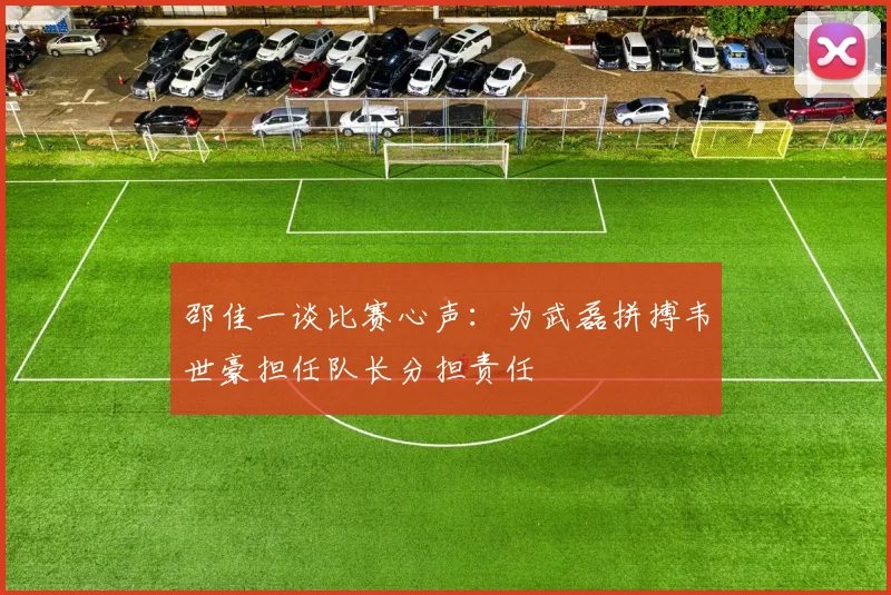 邵佳一谈比赛心声：为武磊拼搏韦世豪担任队长分担责任