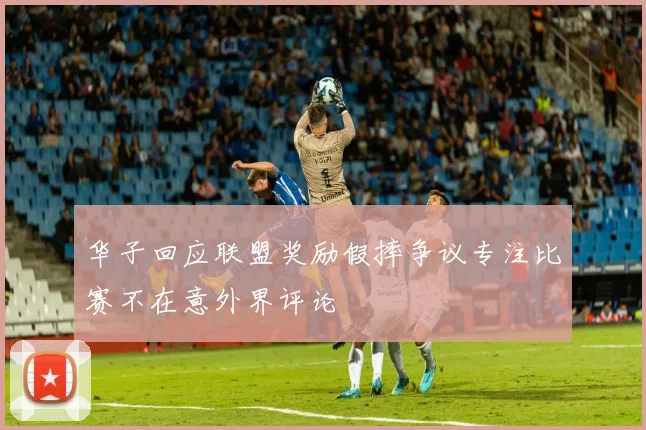 华子回应联盟奖励假摔争议专注比赛不在意外界评论