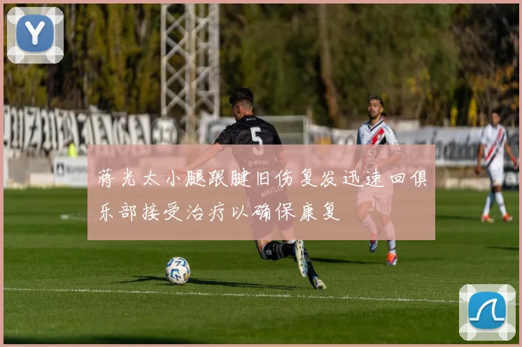 蒋光太小腿跟腱旧伤复发迅速回俱乐部接受治疗以确保康复