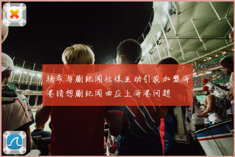 杨希与蒯纪闻社媒互动引发加盟海港猜想蒯纪闻回应上海港问题