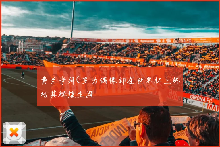 费兰崇拜C罗为偶像却在世界杯上终结其辉煌生涯