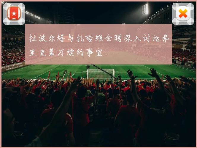 拉波尔塔与扎哈维会晤深入讨论弗里克莱万续约事宜
