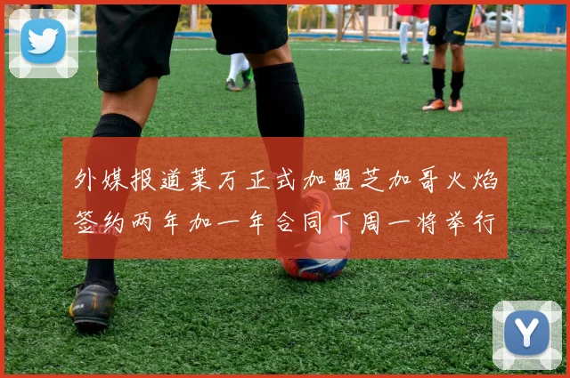 外媒报道莱万正式加盟芝加哥火焰签约两年加一年合同下周一将举行亮相仪式