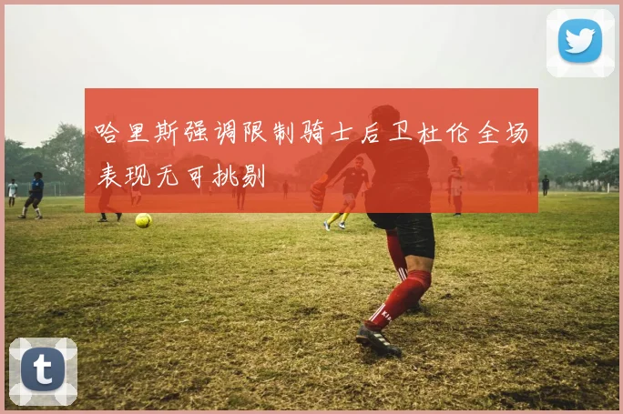 哈里斯强调限制骑士后卫杜伦全场表现无可挑剔