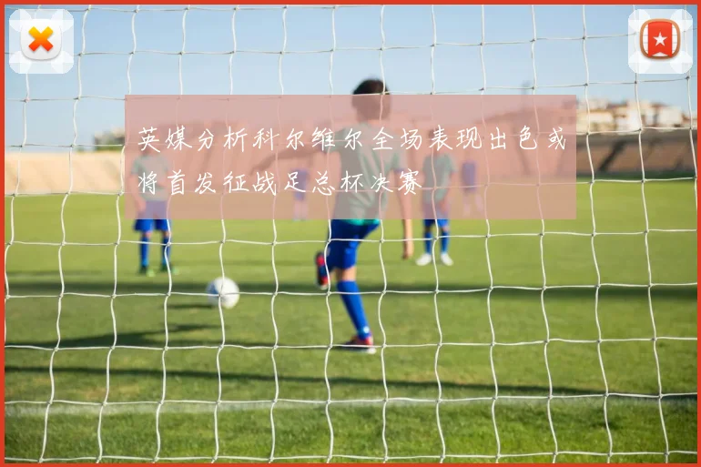 英媒分析科尔维尔全场表现出色或将首发征战足总杯决赛
