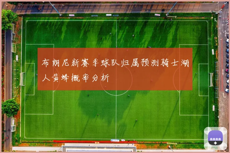 布朗尼新赛季球队归属预测骑士湖人黄蜂概率分析