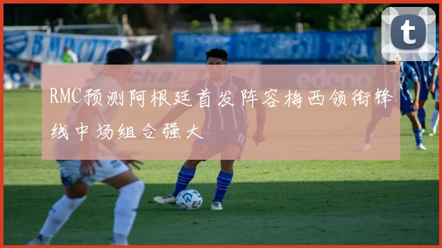 RMC预测阿根廷首发阵容梅西领衔锋线中场组合强大