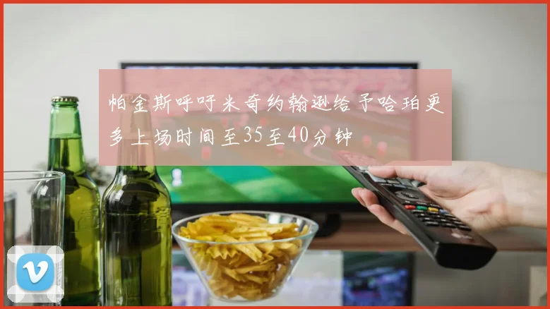 帕金斯呼吁米奇约翰逊给予哈珀更多上场时间至35至40分钟