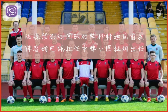 法媒预测法国队对阵科特迪瓦首发阵容姆巴佩担任中锋小图拉姆出任左边锋
