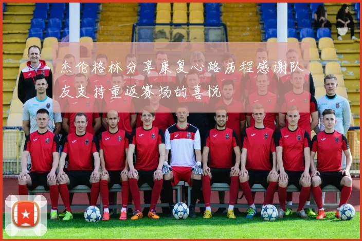 杰伦格林分享康复心路历程感谢队友支持重返赛场的喜悦