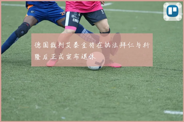 德国裁判艾泰金将在执法拜仁与科隆后正式宣布退休