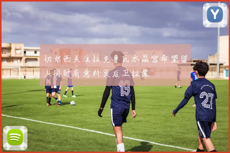 切尔西关注拉克鲁瓦水晶宫希望留人同时有意科莫后卫拉蒙