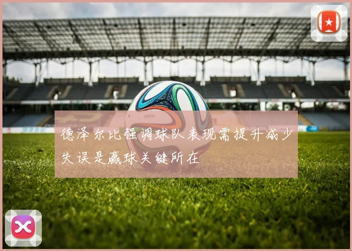 德泽尔比强调球队表现需提升减少失误是赢球关键所在
