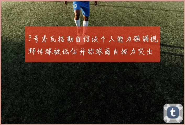 5号秀瓦格勒自信谈个人能力强调视野传球被低估并称球商自控力突出