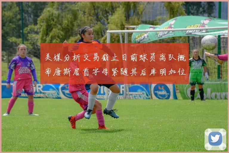 美媒分析交易截止日前球员离队概率唐斯居首字母紧随其后库明加位列第三