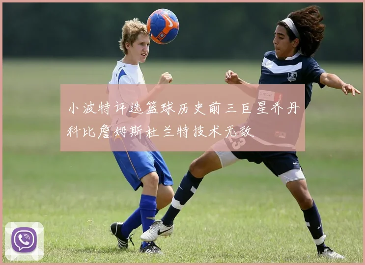 小波特评选篮球历史前三巨星乔丹科比詹姆斯杜兰特技术无敌
