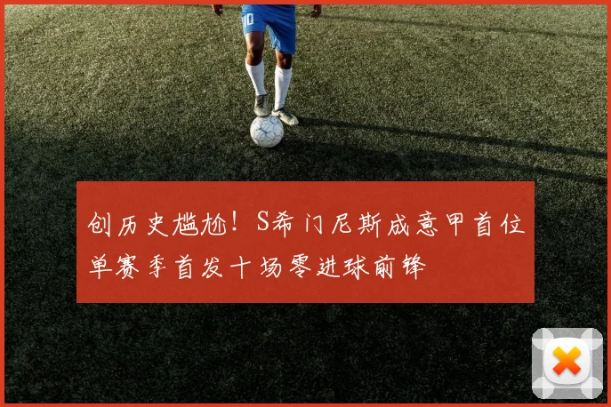 创历史尴尬！S希门尼斯成意甲首位单赛季首发十场零进球前锋