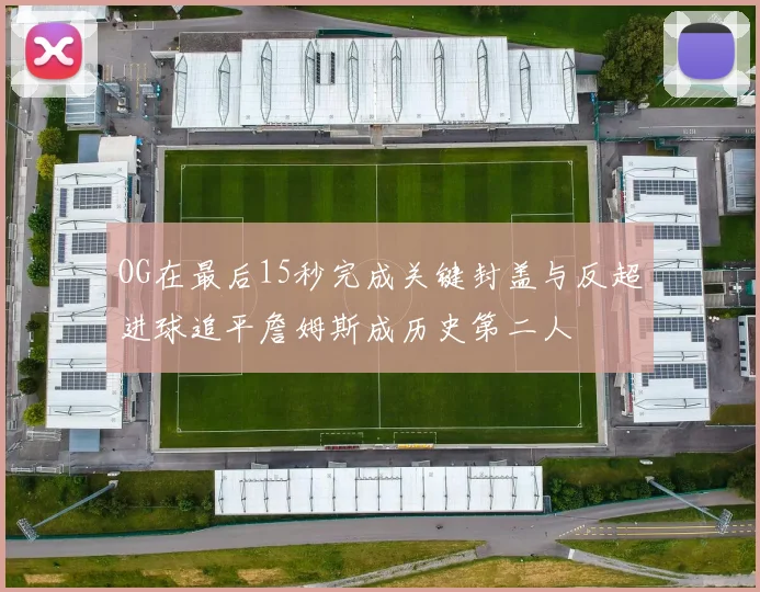 OG在最后15秒完成关键封盖与反超进球追平詹姆斯成历史第二人