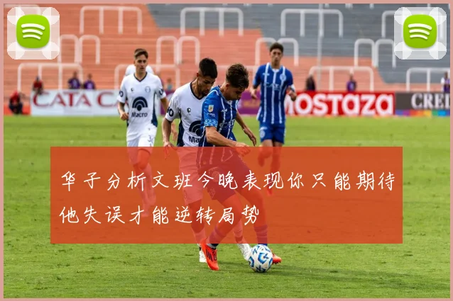 华子分析文班今晚表现你只能期待他失误才能逆转局势