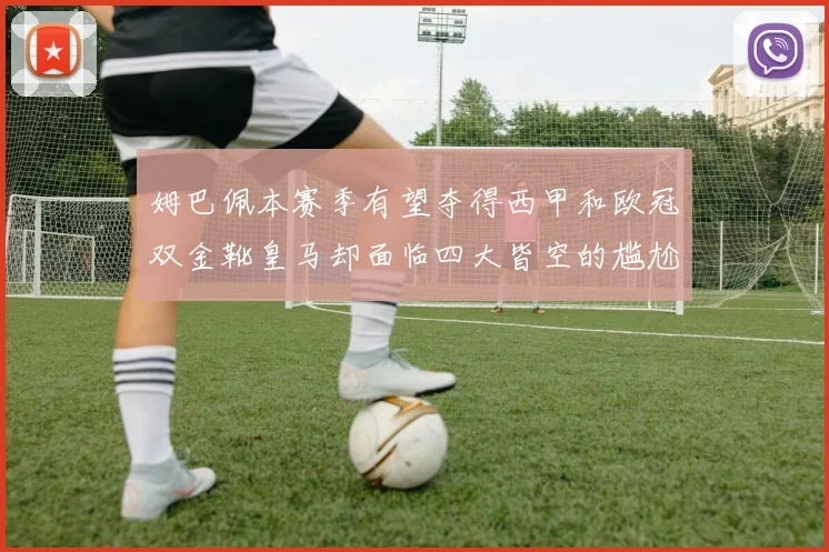 姆巴佩本赛季有望夺得西甲和欧冠双金靴皇马却面临四大皆空的尴尬局面