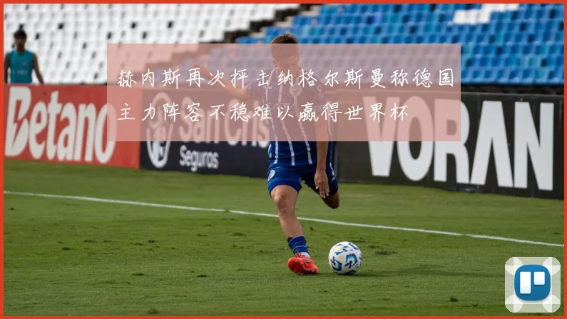 赫内斯再次抨击纳格尔斯曼称德国主力阵容不稳难以赢得世界杯