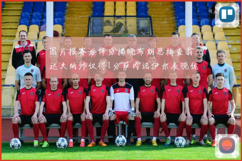 图片报赛后评分揭晓布朗恩梅查翁达夫纳帅仅得1分萨内诺伊尔表现优异获3分
