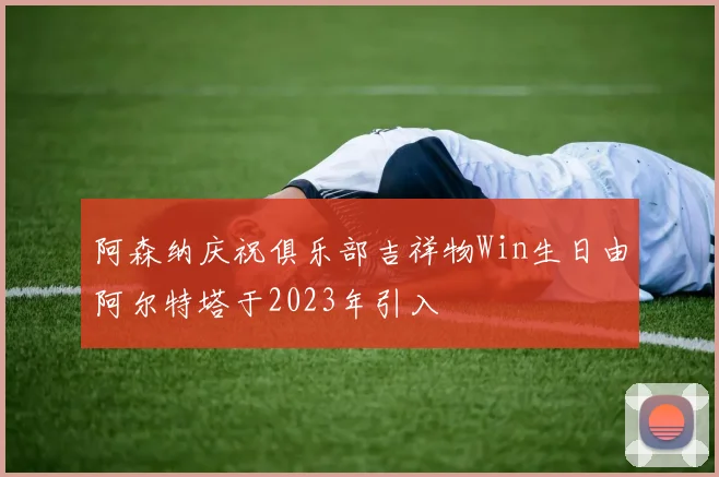 阿森纳庆祝俱乐部吉祥物Win生日由阿尔特塔于2023年引入