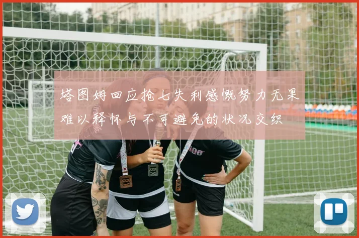 塔图姆回应抢七失利感慨努力无果难以释怀与不可避免的状况交织