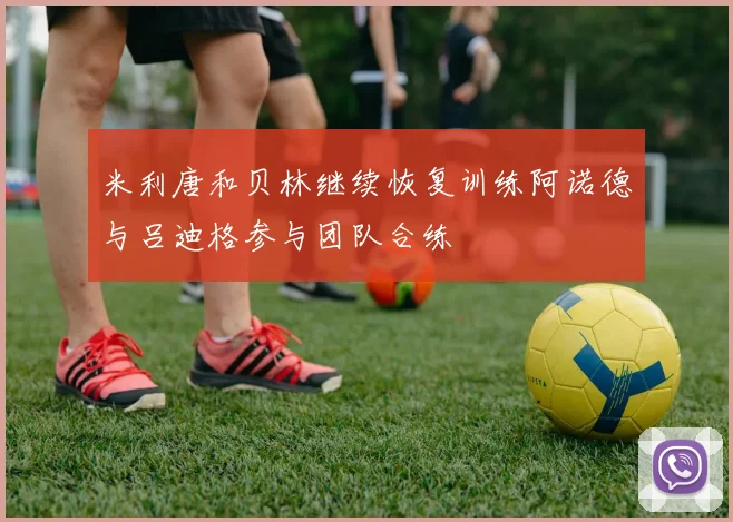 米利唐和贝林继续恢复训练阿诺德与吕迪格参与团队合练