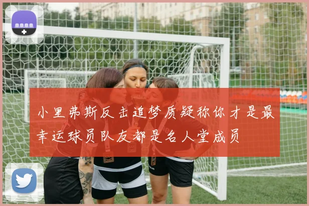 小里弗斯反击追梦质疑称你才是最幸运球员队友都是名人堂成员