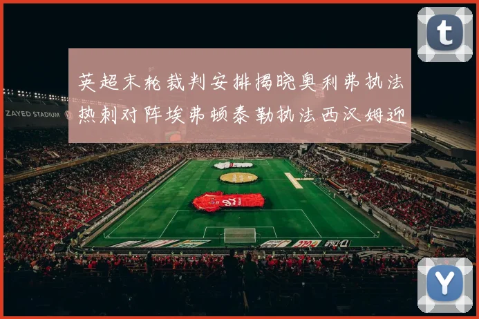 英超末轮裁判安排揭晓奥利弗执法热刺对阵埃弗顿泰勒执法西汉姆迎战利兹联