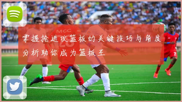 掌握抢进攻篮板的关键技巧与角度分析助你成为篮板王