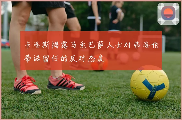 卡洛斯揭露马竞巴萨人士对弗洛伦蒂诺留任的反对态度