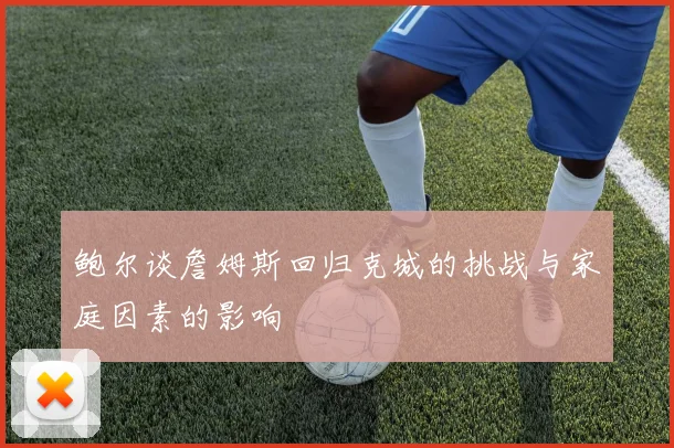 鲍尔谈詹姆斯回归克城的挑战与家庭因素的影响