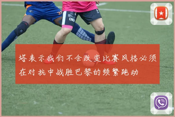 塔表示我们不会改变比赛风格必须在对抗中战胜巴黎的频繁跑动